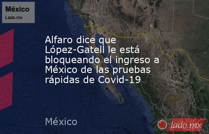 Alfaro dice que López-Gatell le está bloqueando el ingreso a México de las pruebas rápidas de Covid-19. Noticias en tiempo real