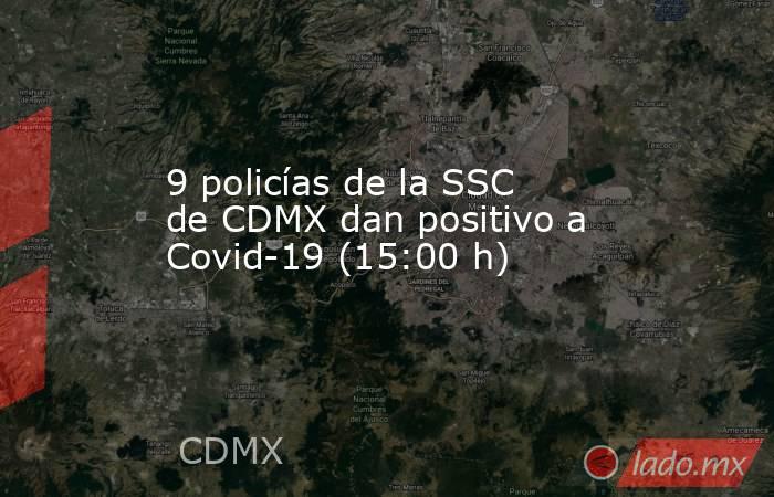 9 policías de la SSC de CDMX dan positivo a Covid-19 (15:00 h). Noticias en tiempo real