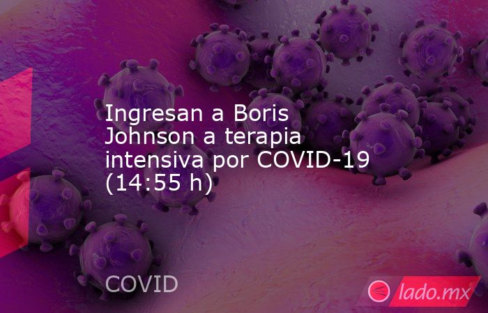 Ingresan a Boris Johnson a terapia intensiva por COVID-19 (14:55 h). Noticias en tiempo real