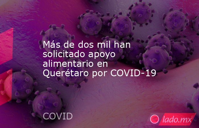 Más de dos mil han solicitado apoyo alimentario en Querétaro por COVID-19. Noticias en tiempo real