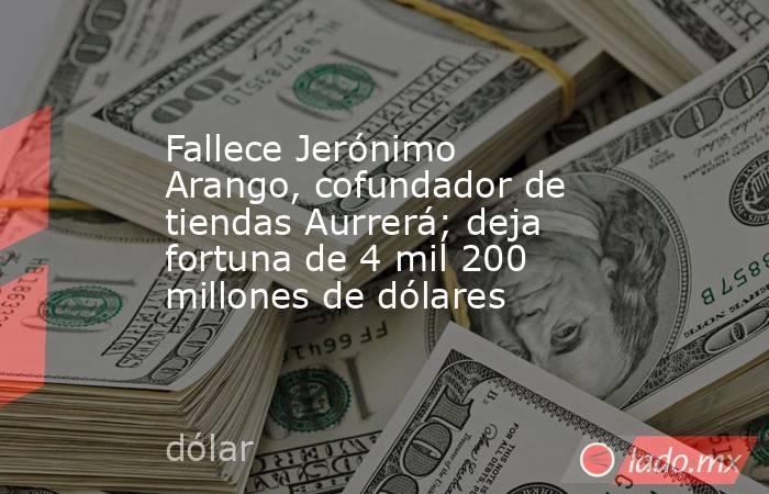 Fallece Jerónimo Arango, cofundador de tiendas Aurrerá; deja fortuna de 4 mil 200 millones de dólares. Noticias en tiempo real