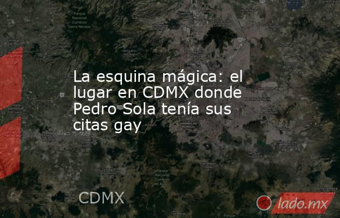 La esquina mágica: el lugar en CDMX donde Pedro Sola tenía sus citas gay. Noticias en tiempo real