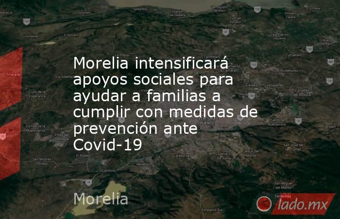 Morelia intensificará apoyos sociales para ayudar a familias a cumplir con medidas de prevención ante Covid-19. Noticias en tiempo real