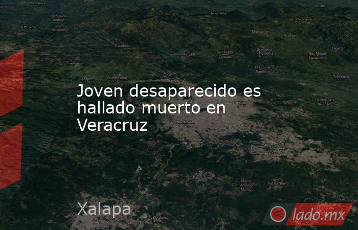 Joven desaparecido es hallado muerto en Veracruz. Noticias en tiempo real