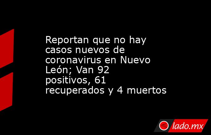 Reportan que no hay casos nuevos de coronavirus en Nuevo León; Van 92 positivos, 61 recuperados y 4 muertos. Noticias en tiempo real