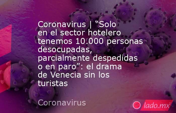 Coronavirus | “Solo en el sector hotelero tenemos 10.000 personas desocupadas, parcialmente despedidas o en paro”: el drama de Venecia sin los turistas. Noticias en tiempo real