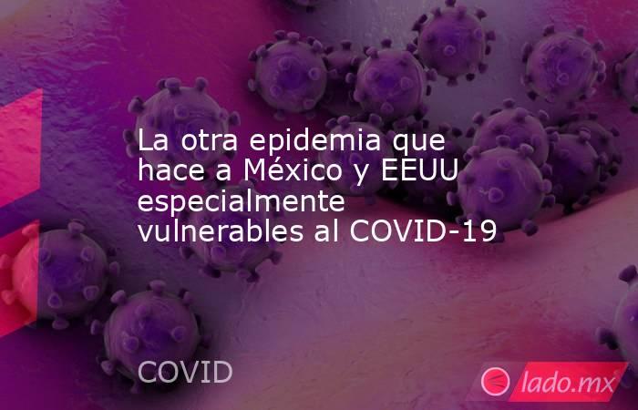 La otra epidemia que hace a México y EEUU especialmente vulnerables al COVID-19. Noticias en tiempo real