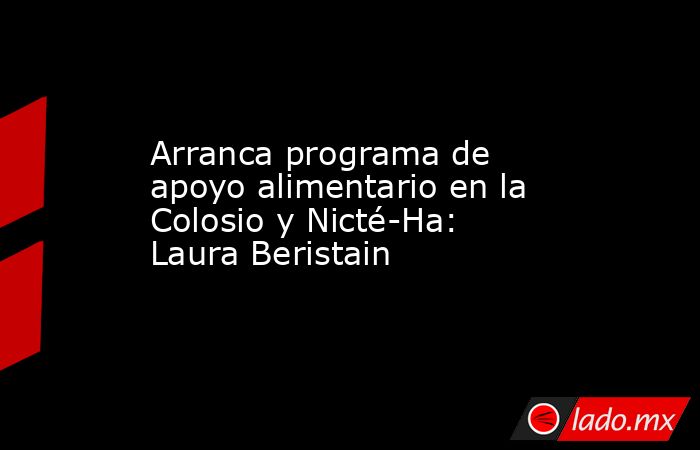 Arranca programa de apoyo alimentario en la Colosio y Nicté-Ha: Laura Beristain. Noticias en tiempo real