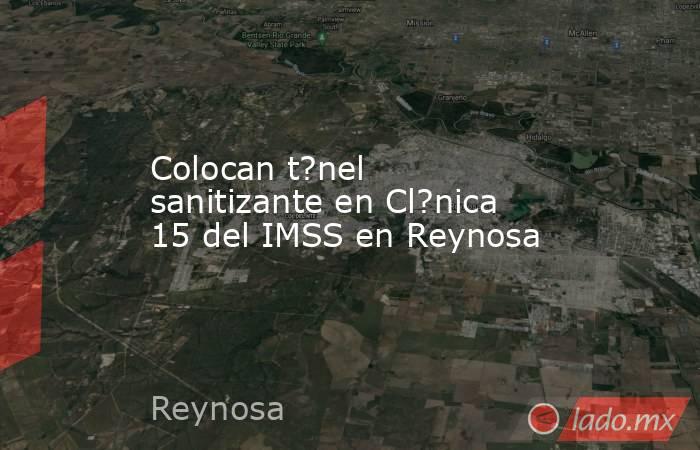 Colocan t?nel sanitizante en Cl?nica 15 del IMSS en Reynosa. Noticias en tiempo real
