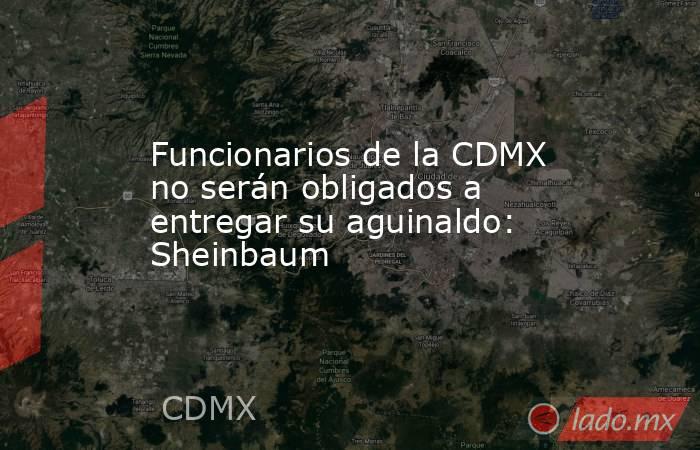 Funcionarios de la CDMX no serán obligados a entregar su aguinaldo: Sheinbaum. Noticias en tiempo real