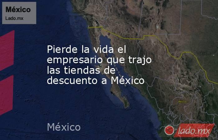 Pierde la vida el empresario que trajo las tiendas de descuento a México. Noticias en tiempo real