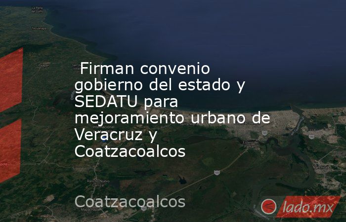  Firman convenio gobierno del estado y SEDATU para mejoramiento urbano de  Veracruz y Coatzacoalcos. Noticias en tiempo real