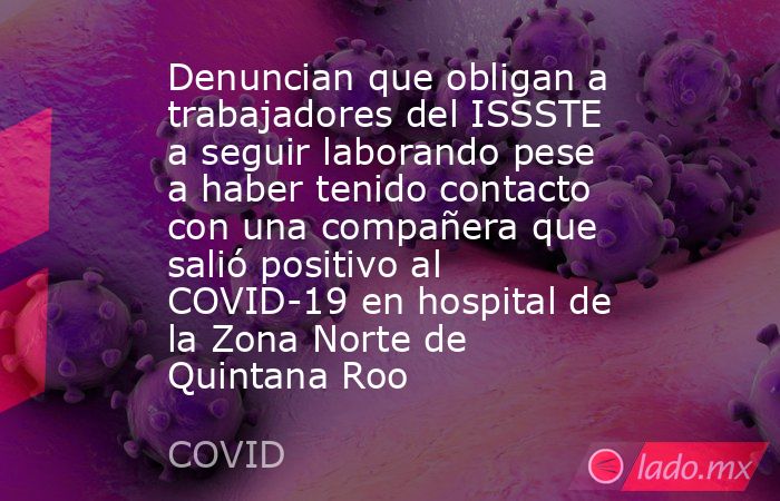 Denuncian que obligan a trabajadores del ISSSTE a seguir laborando pese a haber tenido contacto con una compañera que salió positivo al COVID-19 en hospital de la Zona Norte de Quintana Roo. Noticias en tiempo real
