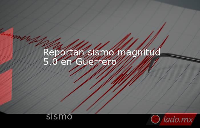 Reportan sismo magnitud 5.0 en Guerrero. Noticias en tiempo real