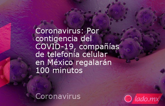 Coronavirus: Por contigencia del COVID-19, compañías de telefonía celular en México regalarán 100 minutos. Noticias en tiempo real
