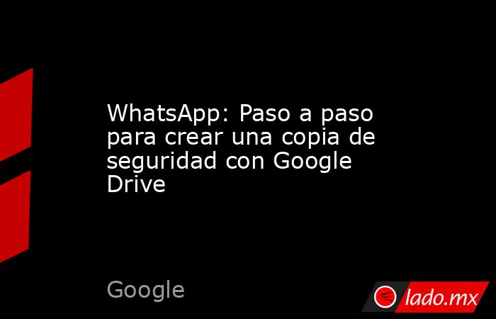 WhatsApp: Paso a paso para crear una copia de seguridad con Google Drive. Noticias en tiempo real