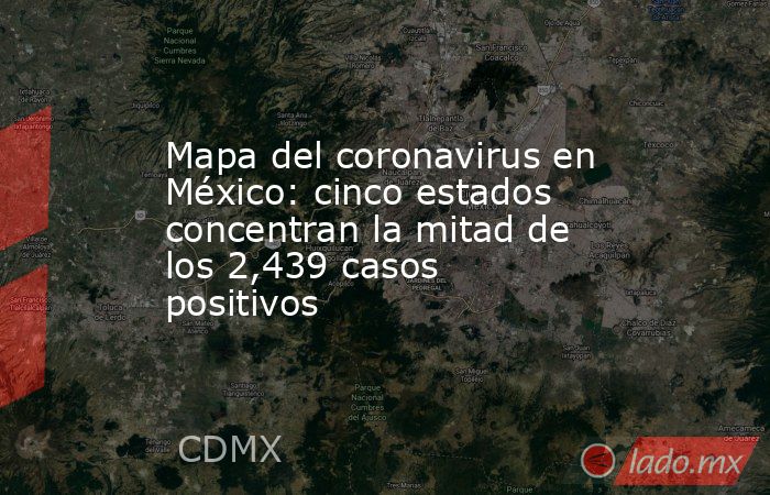 Mapa del coronavirus en México: cinco estados concentran la mitad de los 2,439 casos positivos. Noticias en tiempo real