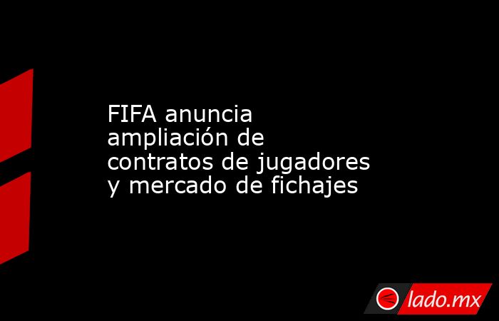 FIFA anuncia ampliación de contratos de jugadores y mercado de fichajes. Noticias en tiempo real
