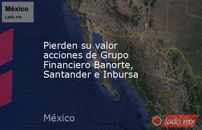 Pierden su valor acciones de Grupo Financiero Banorte, Santander e Inbursa. Noticias en tiempo real