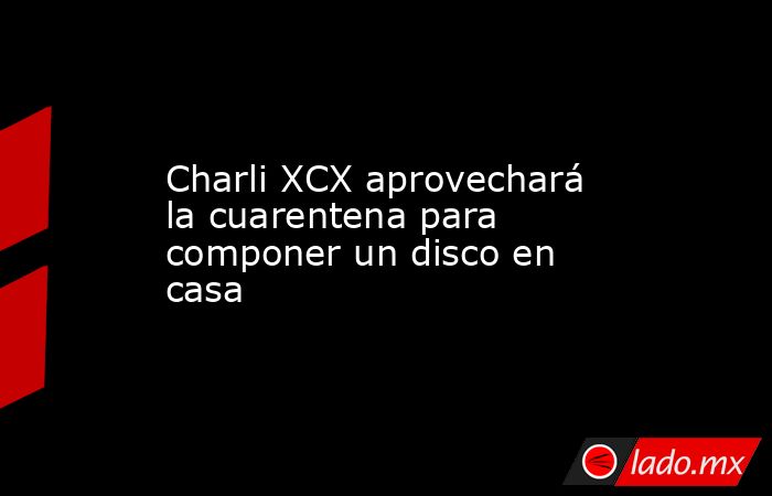 Charli XCX aprovechará la cuarentena para componer un disco en casa. Noticias en tiempo real