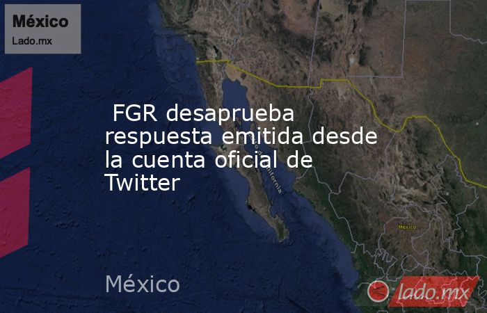  FGR desaprueba respuesta emitida desde la cuenta oficial de Twitter. Noticias en tiempo real