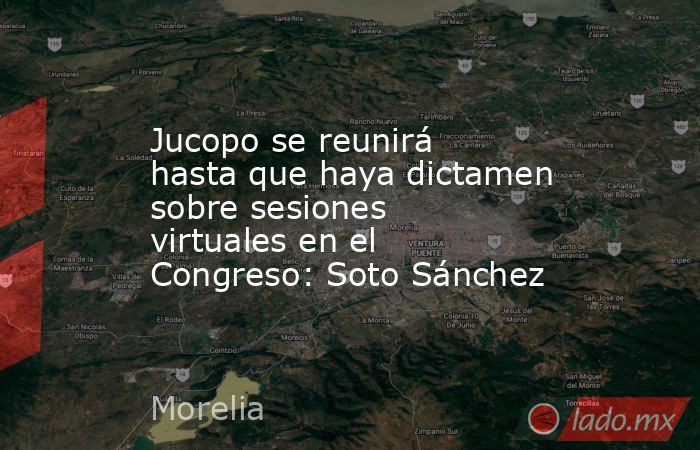 Jucopo se reunirá hasta que haya dictamen sobre sesiones virtuales en el Congreso: Soto Sánchez. Noticias en tiempo real