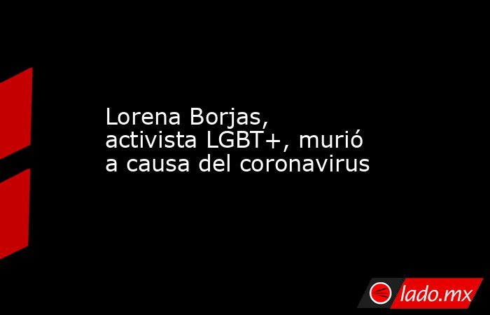Lorena Borjas, activista LGBT+, murió a causa del coronavirus. Noticias en tiempo real