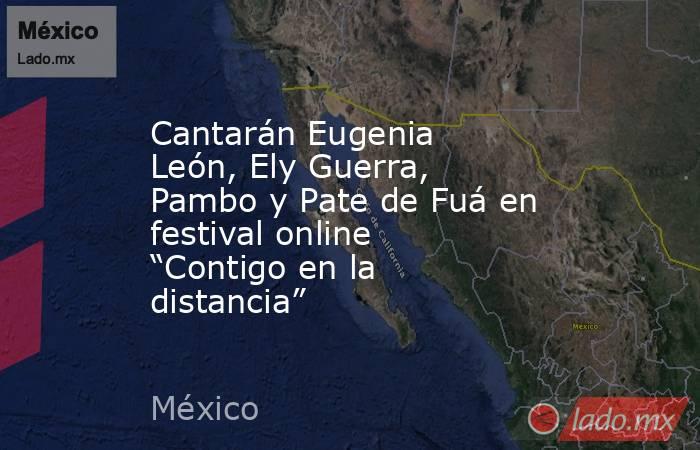 Cantarán Eugenia León, Ely Guerra, Pambo y Pate de Fuá en festival online “Contigo en la distancia”. Noticias en tiempo real
