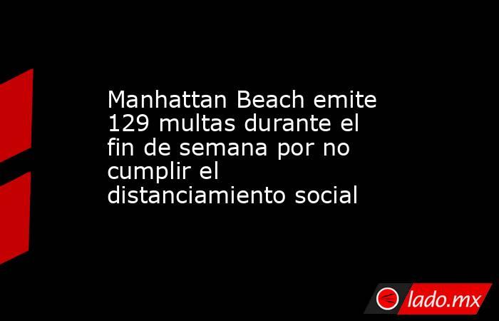 Manhattan Beach emite 129 multas durante el fin de semana por no cumplir el distanciamiento social. Noticias en tiempo real
