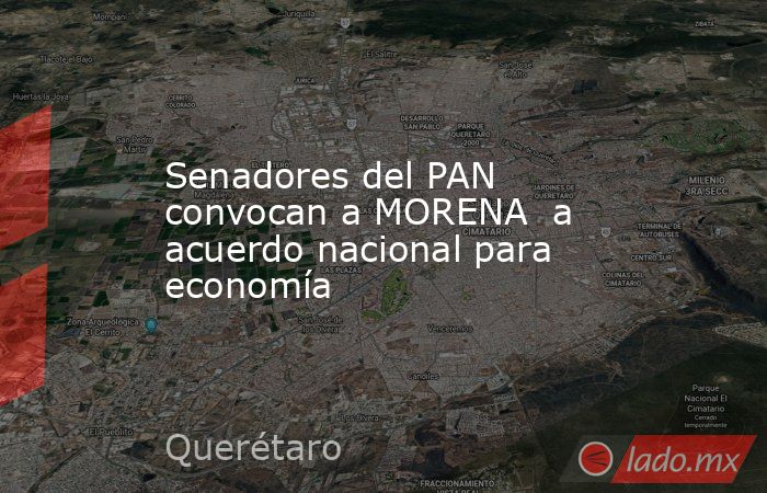 Senadores del PAN convocan a MORENA  a acuerdo nacional para economía. Noticias en tiempo real