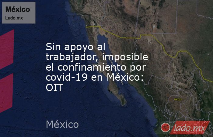 Sin apoyo al trabajador, imposible el confinamiento por covid-19 en México: OIT. Noticias en tiempo real