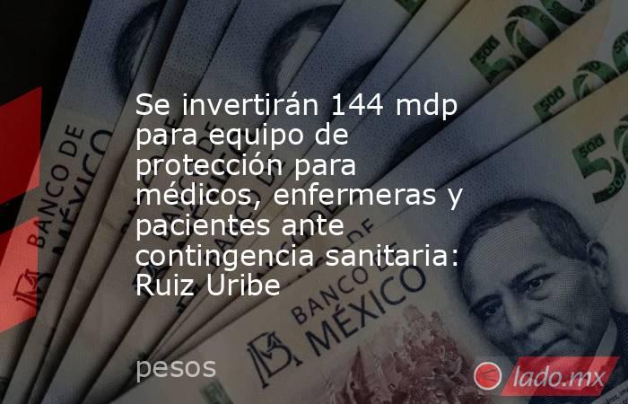 Se invertirán 144 mdp para equipo de protección para médicos, enfermeras y pacientes ante contingencia sanitaria: Ruiz Uribe . Noticias en tiempo real
