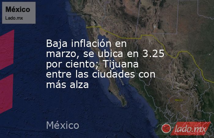 Baja inflación en marzo, se ubica en 3.25 por ciento; Tijuana entre las ciudades con más alza. Noticias en tiempo real