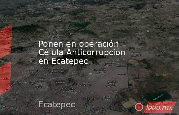 Ponen en operación Célula Anticorrupción en Ecatepec. Noticias en tiempo real