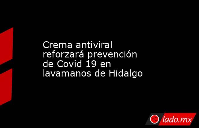 Crema antiviral reforzará prevención de Covid 19 en lavamanos de Hidalgo. Noticias en tiempo real