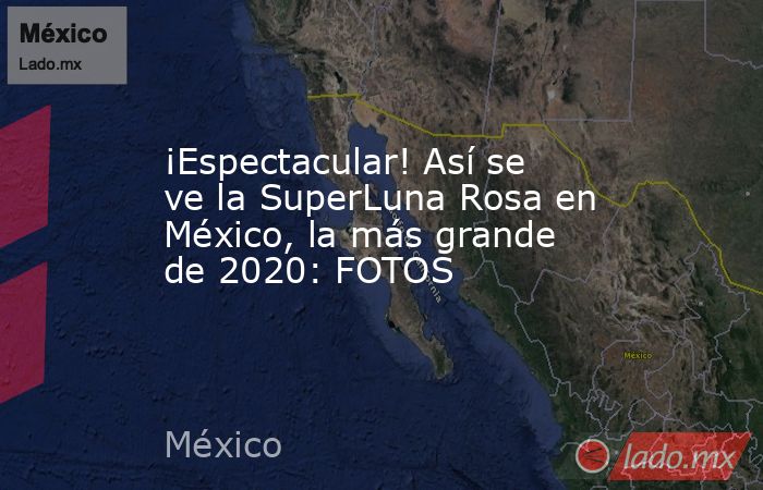 ¡Espectacular! Así se ve la SuperLuna Rosa en México, la más grande de 2020: FOTOS. Noticias en tiempo real