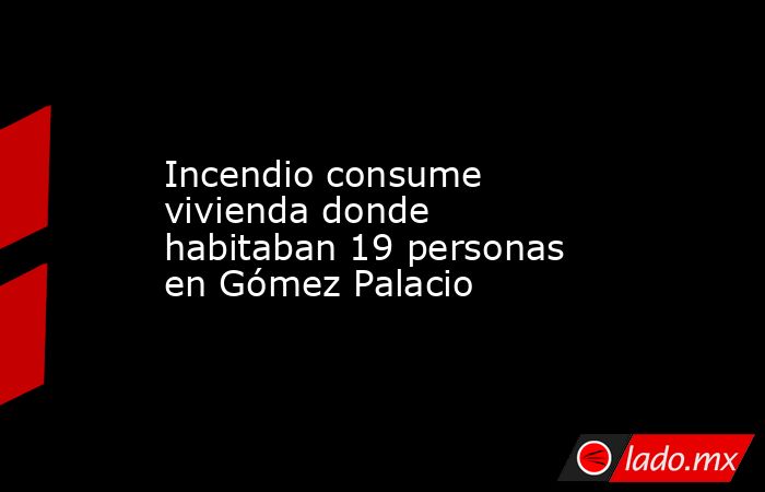 Incendio consume vivienda donde habitaban 19 personas en Gómez Palacio
. Noticias en tiempo real