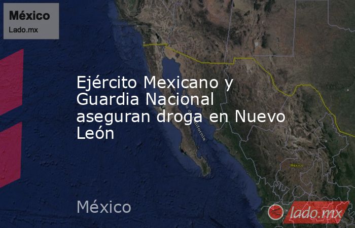 Ejército Mexicano y Guardia Nacional aseguran droga en Nuevo León. Noticias en tiempo real