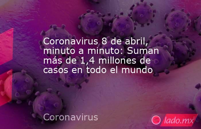 Coronavirus 8 de abril, minuto a minuto: Suman más de 1,4 millones de casos en todo el mundo. Noticias en tiempo real