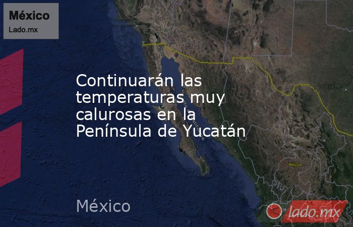 Continuarán las temperaturas muy calurosas en la Península de Yucatán. Noticias en tiempo real