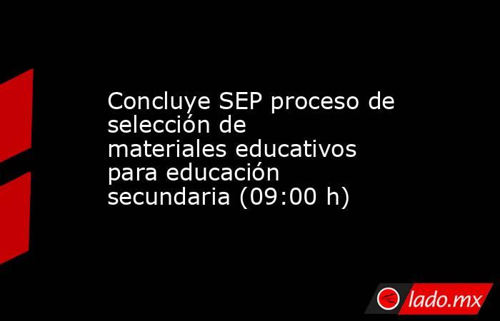 Concluye SEP proceso de selección de materiales educativos para educación secundaria (09:00 h). Noticias en tiempo real