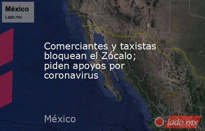 Comerciantes y taxistas bloquean el Zócalo; piden apoyos por coronavirus. Noticias en tiempo real