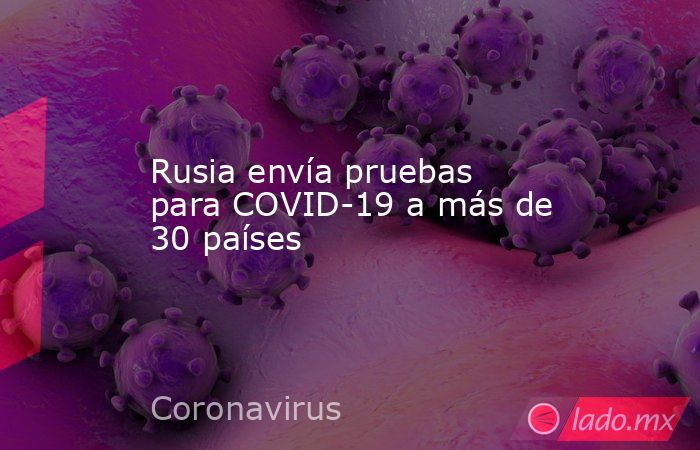 Rusia envía pruebas para COVID-19 a más de 30 países. Noticias en tiempo real