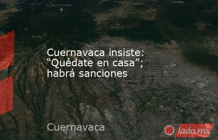 Cuernavaca insiste: “Quédate en casa”; habrá sanciones. Noticias en tiempo real