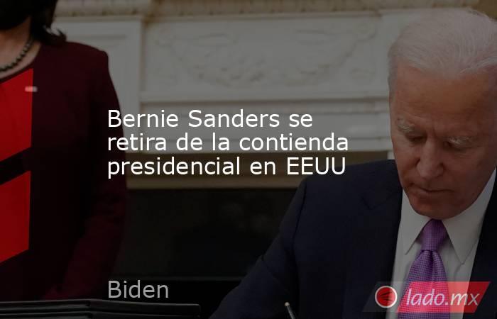 Bernie Sanders se retira de la contienda presidencial en EEUU. Noticias en tiempo real
