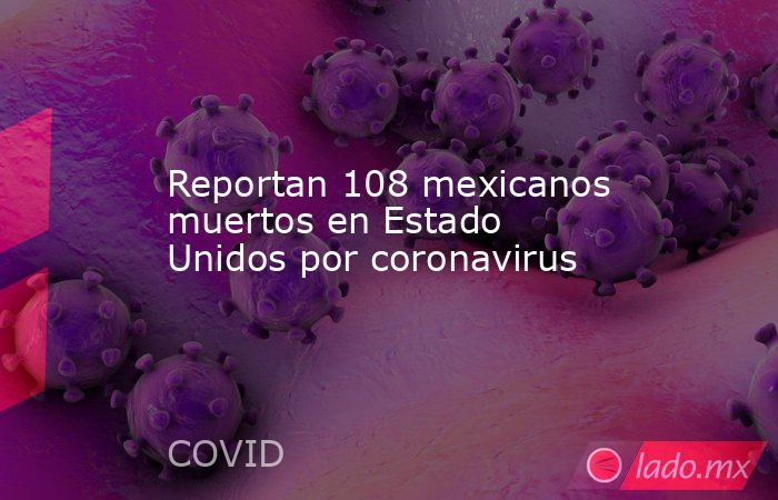 Reportan 108 mexicanos muertos en Estado Unidos por coronavirus. Noticias en tiempo real