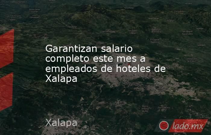 Garantizan salario completo este mes a empleados de hoteles de Xalapa. Noticias en tiempo real