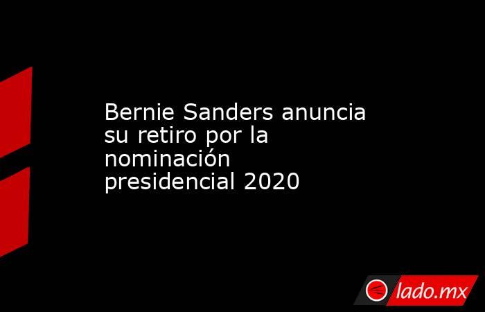 Bernie Sanders anuncia su retiro por la nominación presidencial 2020. Noticias en tiempo real