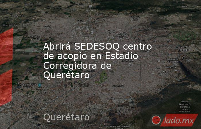 Abrirá SEDESOQ centro de acopio en Estadio Corregidora de Querétaro. Noticias en tiempo real