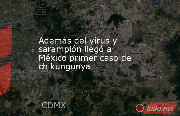 Además del virus y sarampión llegó a México primer caso de chikungunya. Noticias en tiempo real